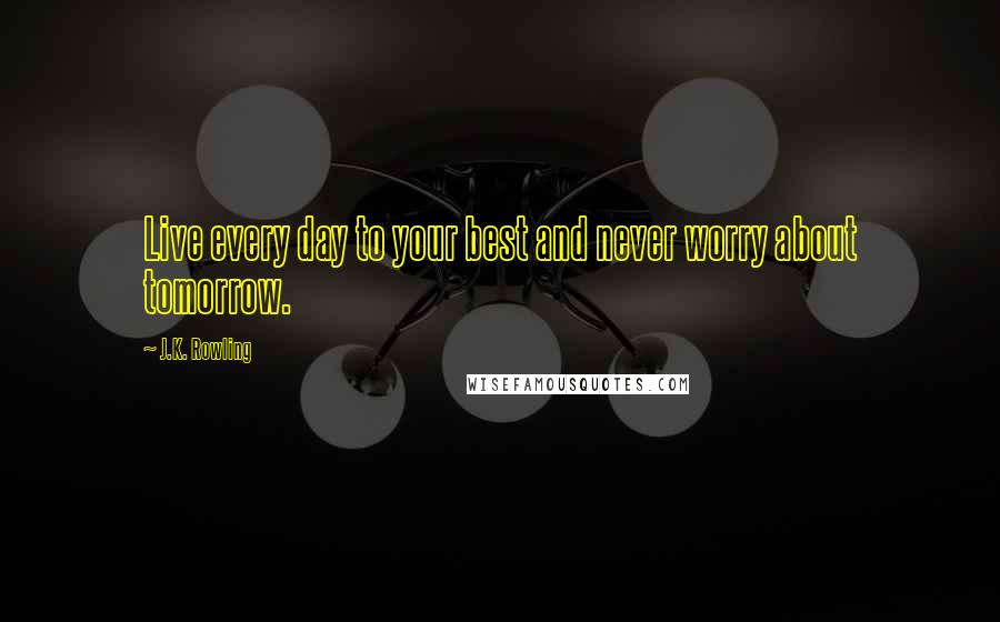 J.K. Rowling Quotes: Live every day to your best and never worry about tomorrow.