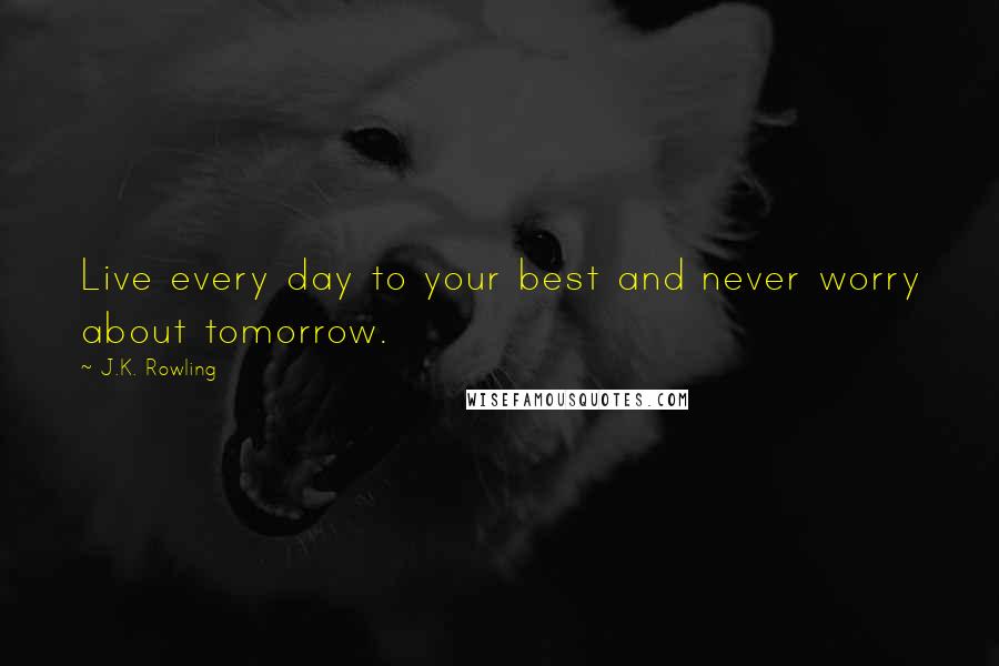 J.K. Rowling Quotes: Live every day to your best and never worry about tomorrow.