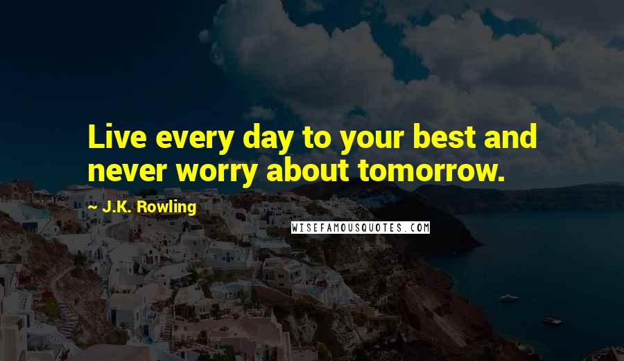 J.K. Rowling Quotes: Live every day to your best and never worry about tomorrow.