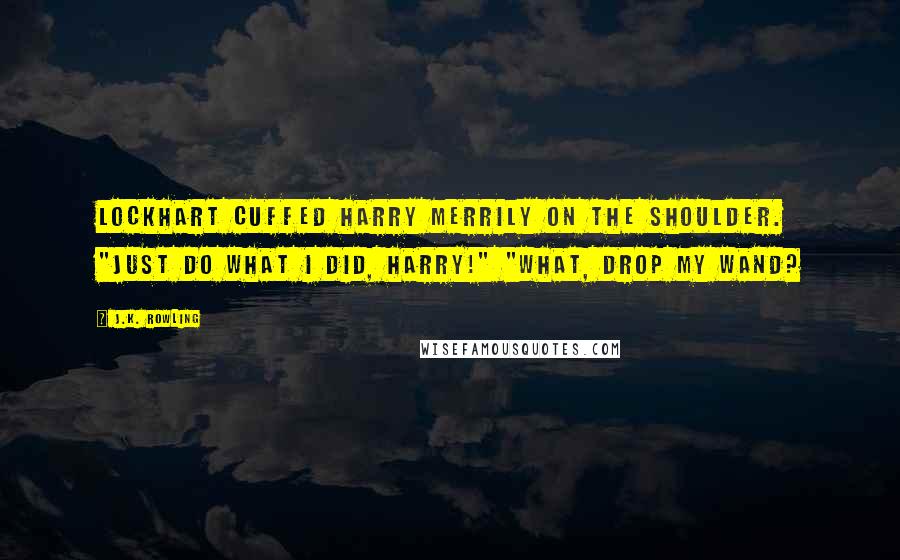 J.K. Rowling Quotes: Lockhart cuffed Harry merrily on the shoulder. "Just do what I did, Harry!" "What, drop my wand?