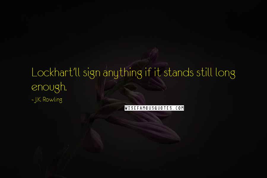 J.K. Rowling Quotes: Lockhart'll sign anything if it stands still long enough.