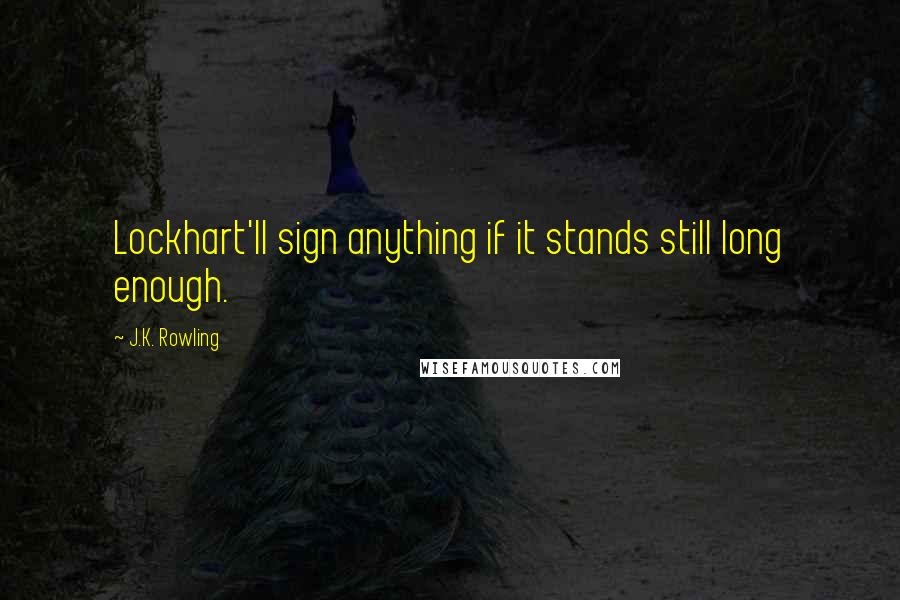 J.K. Rowling Quotes: Lockhart'll sign anything if it stands still long enough.