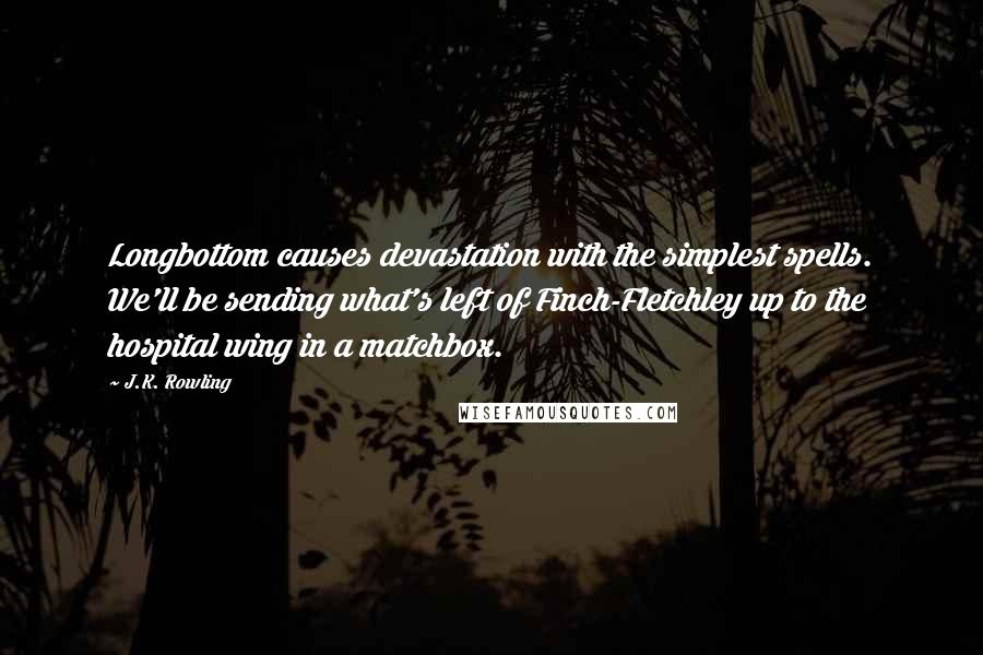 J.K. Rowling Quotes: Longbottom causes devastation with the simplest spells. We'll be sending what's left of Finch-Fletchley up to the hospital wing in a matchbox.