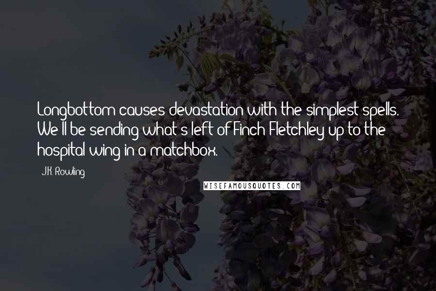 J.K. Rowling Quotes: Longbottom causes devastation with the simplest spells. We'll be sending what's left of Finch-Fletchley up to the hospital wing in a matchbox.