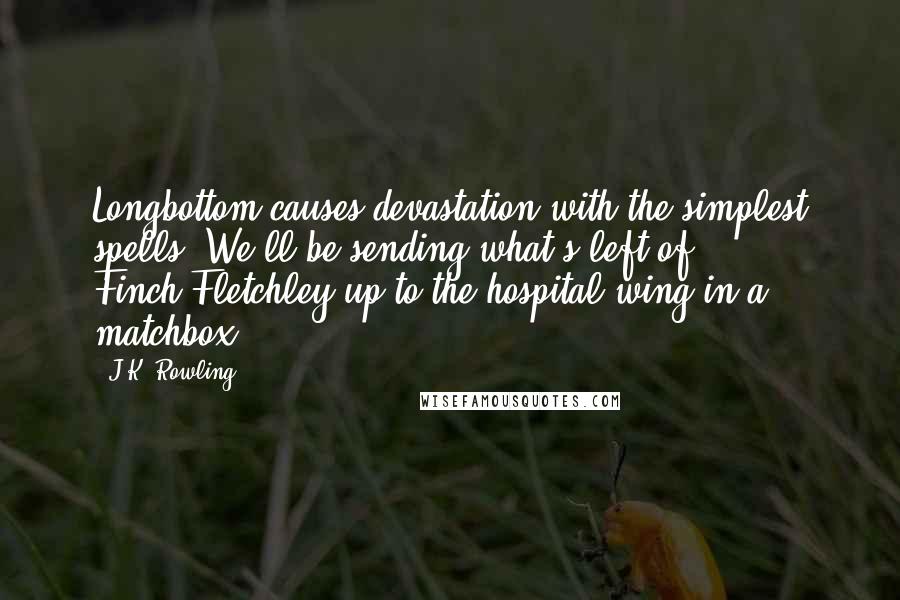 J.K. Rowling Quotes: Longbottom causes devastation with the simplest spells. We'll be sending what's left of Finch-Fletchley up to the hospital wing in a matchbox.