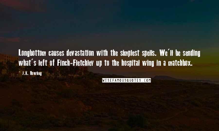 J.K. Rowling Quotes: Longbottom causes devastation with the simplest spells. We'll be sending what's left of Finch-Fletchley up to the hospital wing in a matchbox.