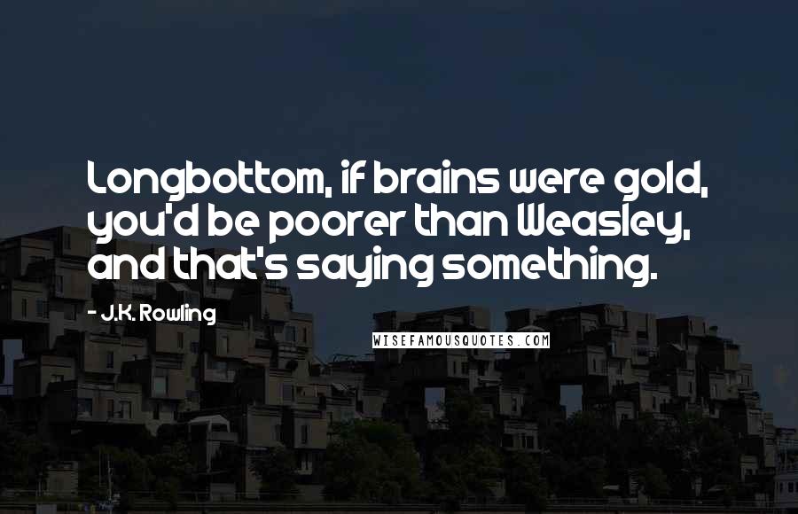 J.K. Rowling Quotes: Longbottom, if brains were gold, you'd be poorer than Weasley, and that's saying something.