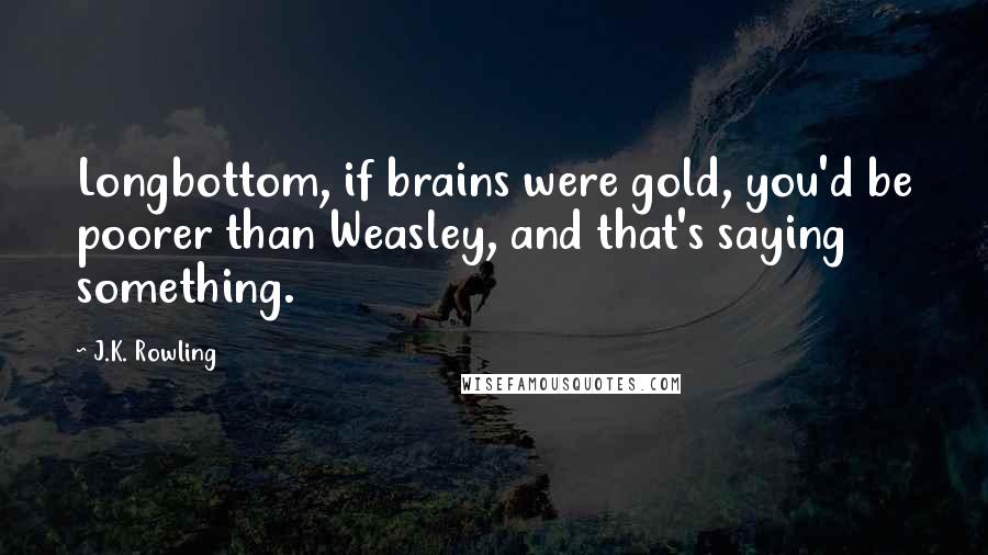 J.K. Rowling Quotes: Longbottom, if brains were gold, you'd be poorer than Weasley, and that's saying something.