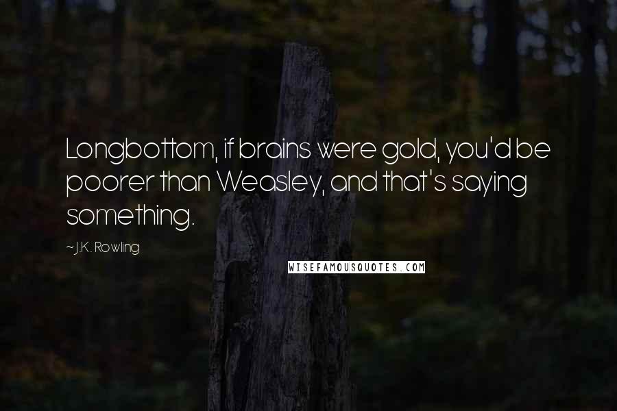 J.K. Rowling Quotes: Longbottom, if brains were gold, you'd be poorer than Weasley, and that's saying something.