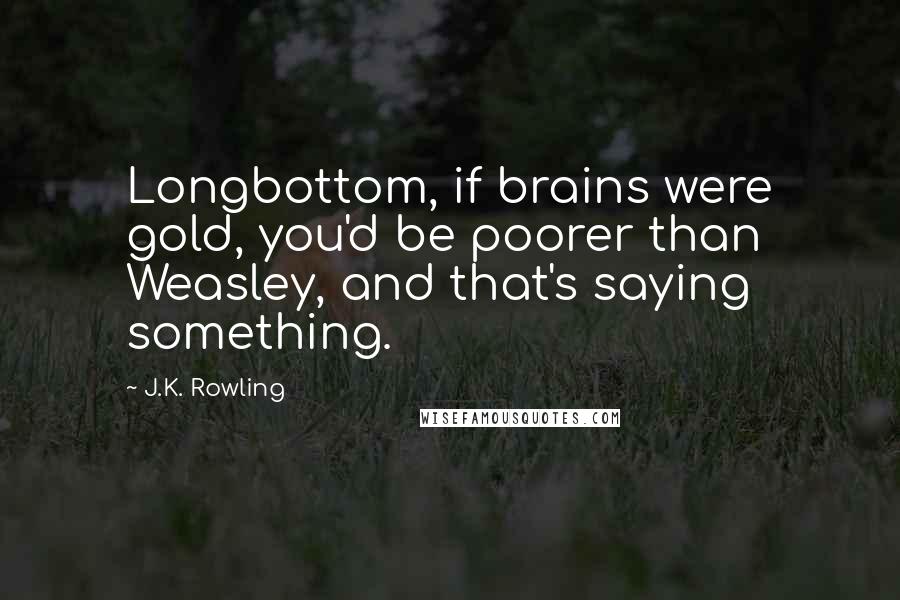 J.K. Rowling Quotes: Longbottom, if brains were gold, you'd be poorer than Weasley, and that's saying something.