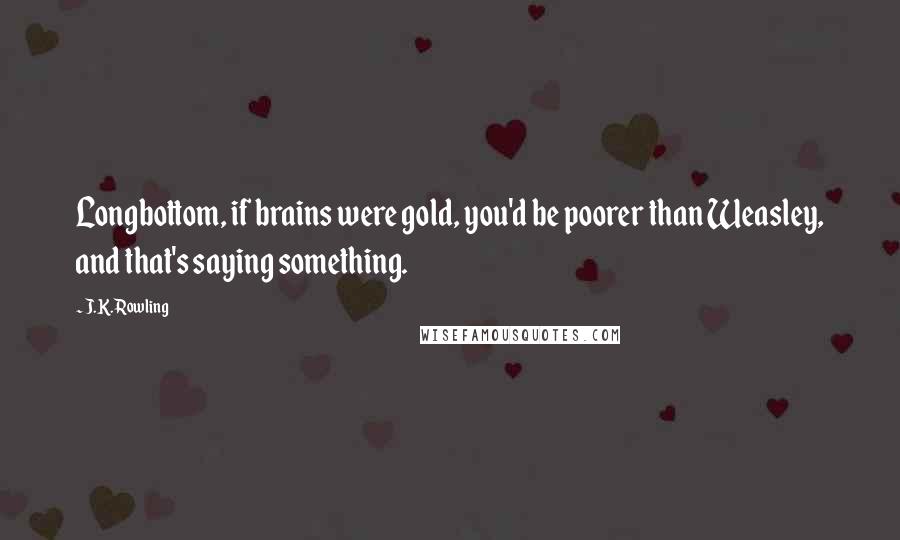 J.K. Rowling Quotes: Longbottom, if brains were gold, you'd be poorer than Weasley, and that's saying something.