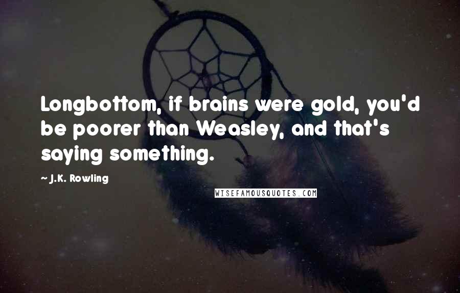 J.K. Rowling Quotes: Longbottom, if brains were gold, you'd be poorer than Weasley, and that's saying something.