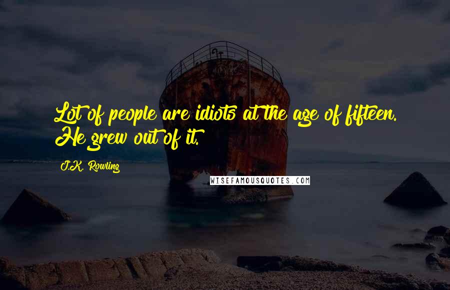J.K. Rowling Quotes: Lot of people are idiots at the age of fifteen. He grew out of it.