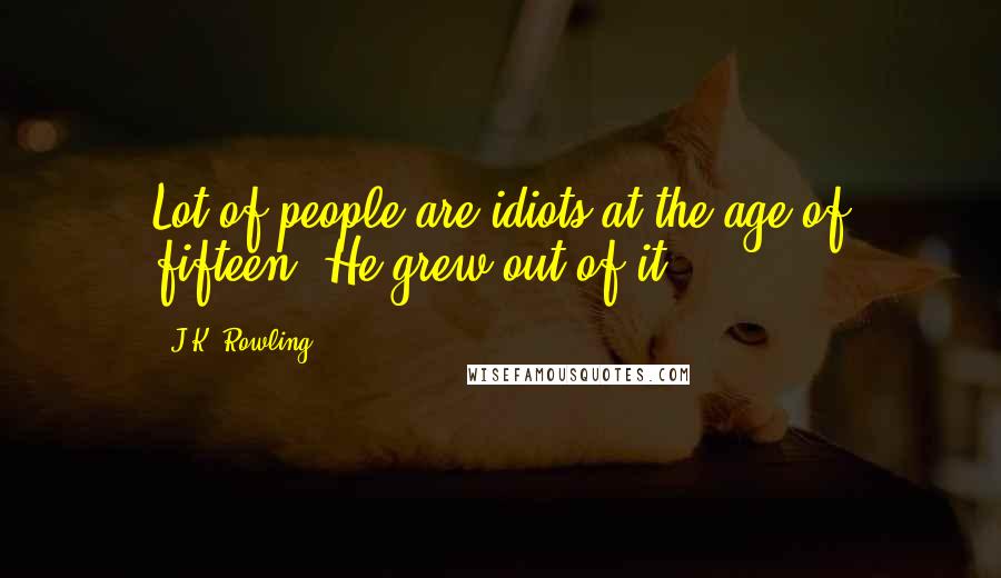 J.K. Rowling Quotes: Lot of people are idiots at the age of fifteen. He grew out of it.