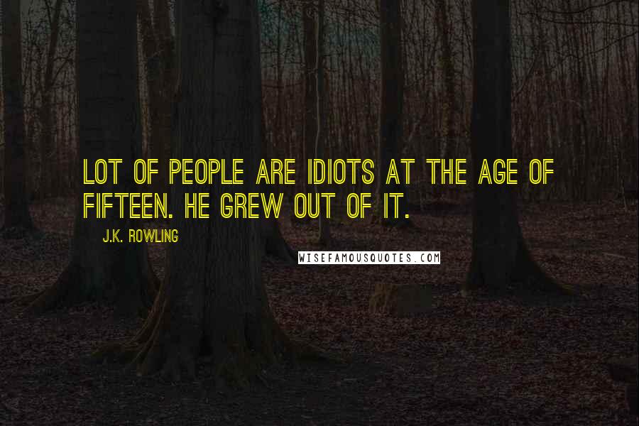 J.K. Rowling Quotes: Lot of people are idiots at the age of fifteen. He grew out of it.