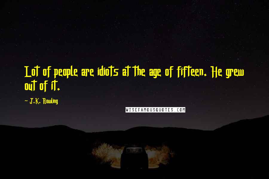 J.K. Rowling Quotes: Lot of people are idiots at the age of fifteen. He grew out of it.