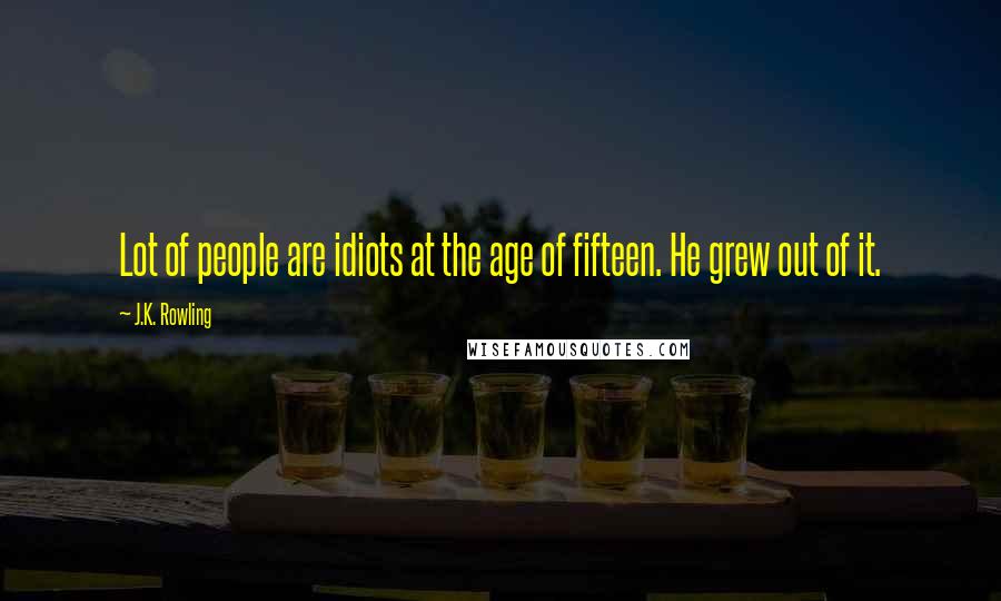 J.K. Rowling Quotes: Lot of people are idiots at the age of fifteen. He grew out of it.
