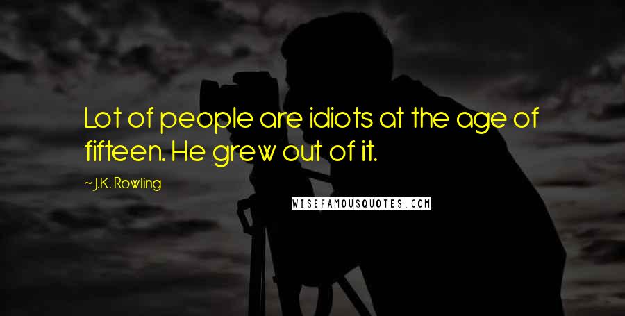J.K. Rowling Quotes: Lot of people are idiots at the age of fifteen. He grew out of it.