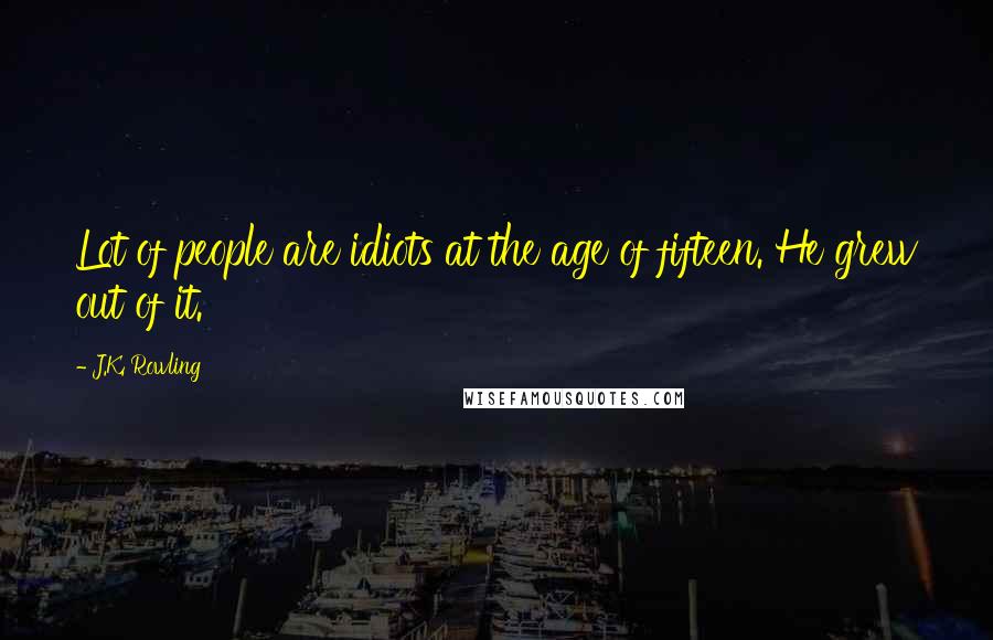 J.K. Rowling Quotes: Lot of people are idiots at the age of fifteen. He grew out of it.