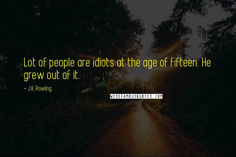 J.K. Rowling Quotes: Lot of people are idiots at the age of fifteen. He grew out of it.
