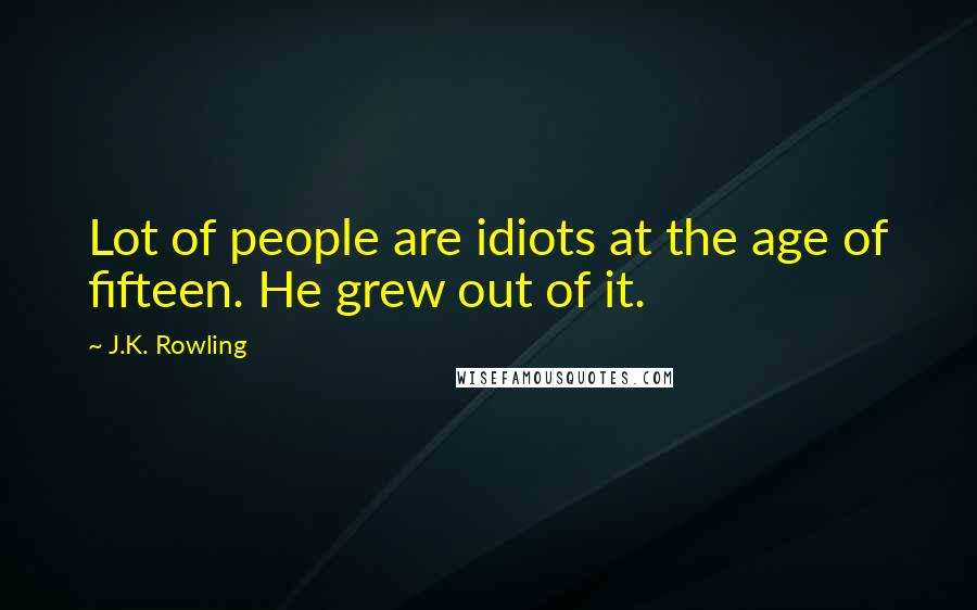 J.K. Rowling Quotes: Lot of people are idiots at the age of fifteen. He grew out of it.