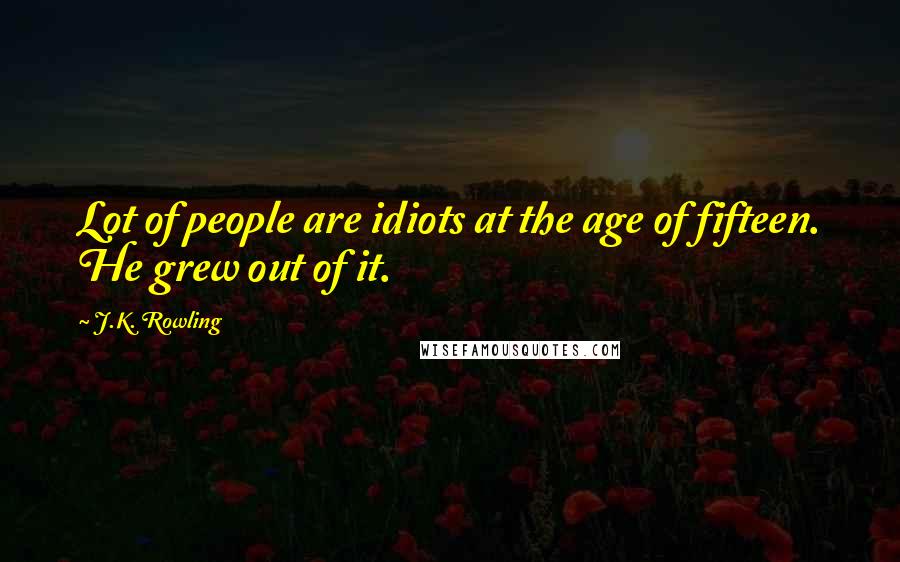 J.K. Rowling Quotes: Lot of people are idiots at the age of fifteen. He grew out of it.
