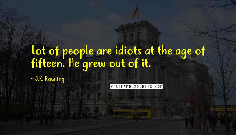 J.K. Rowling Quotes: Lot of people are idiots at the age of fifteen. He grew out of it.