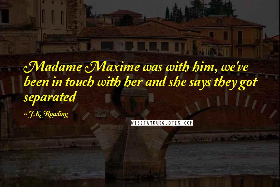 J.K. Rowling Quotes: Madame Maxime was with him, we've been in touch with her and she says they got separated