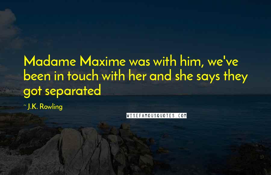 J.K. Rowling Quotes: Madame Maxime was with him, we've been in touch with her and she says they got separated