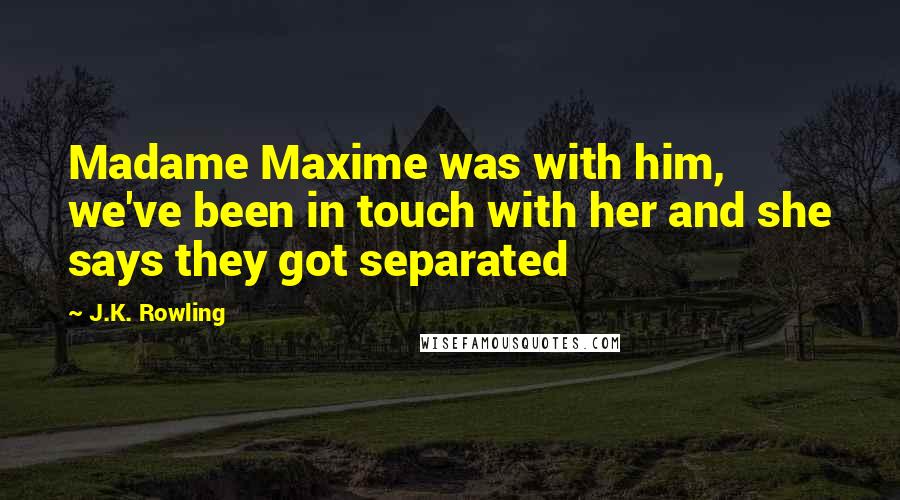 J.K. Rowling Quotes: Madame Maxime was with him, we've been in touch with her and she says they got separated