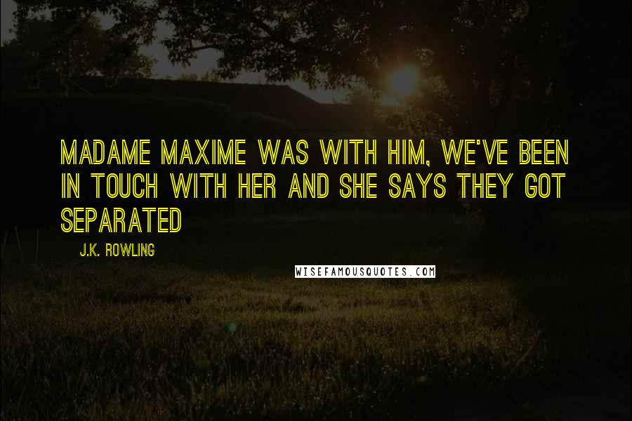 J.K. Rowling Quotes: Madame Maxime was with him, we've been in touch with her and she says they got separated