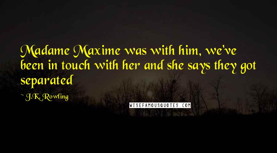 J.K. Rowling Quotes: Madame Maxime was with him, we've been in touch with her and she says they got separated