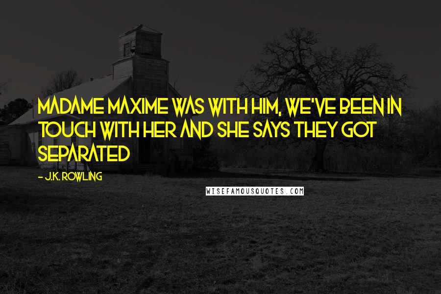 J.K. Rowling Quotes: Madame Maxime was with him, we've been in touch with her and she says they got separated