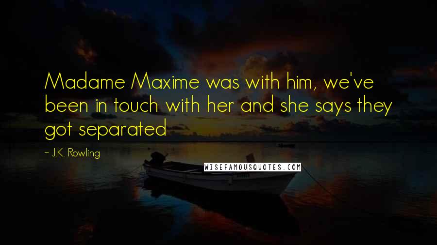 J.K. Rowling Quotes: Madame Maxime was with him, we've been in touch with her and she says they got separated