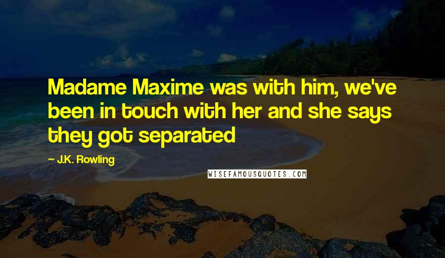 J.K. Rowling Quotes: Madame Maxime was with him, we've been in touch with her and she says they got separated