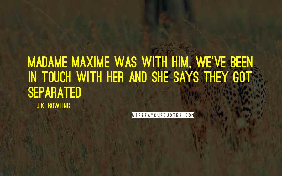 J.K. Rowling Quotes: Madame Maxime was with him, we've been in touch with her and she says they got separated
