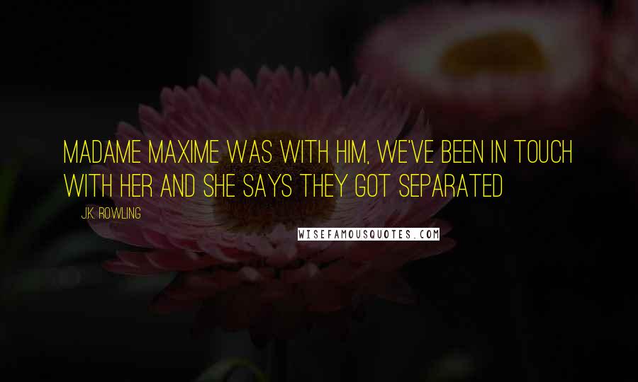 J.K. Rowling Quotes: Madame Maxime was with him, we've been in touch with her and she says they got separated