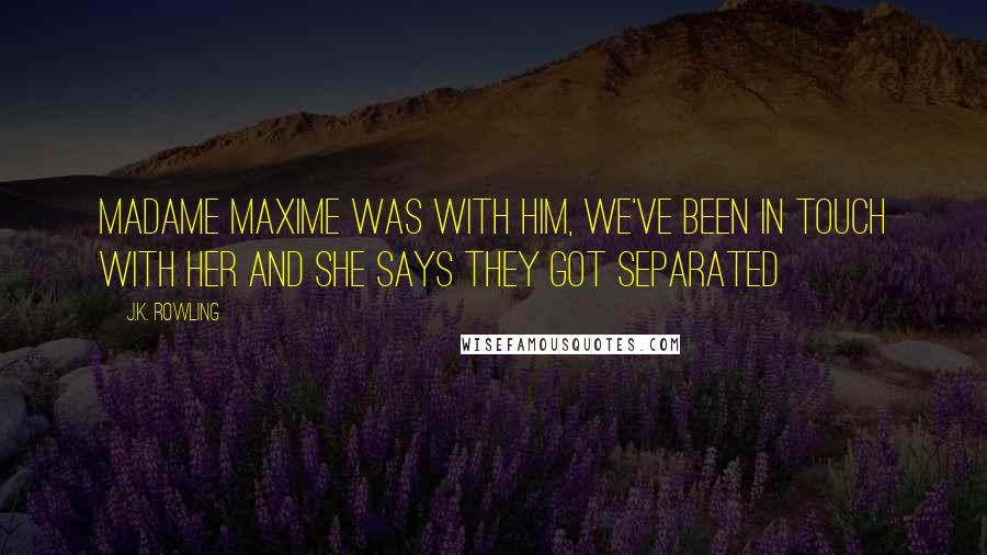 J.K. Rowling Quotes: Madame Maxime was with him, we've been in touch with her and she says they got separated