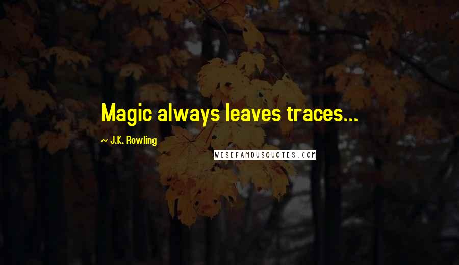 J.K. Rowling Quotes: Magic always leaves traces...