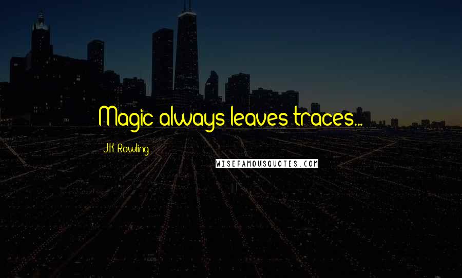 J.K. Rowling Quotes: Magic always leaves traces...