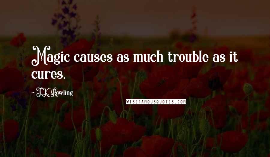 J.K. Rowling Quotes: Magic causes as much trouble as it cures.