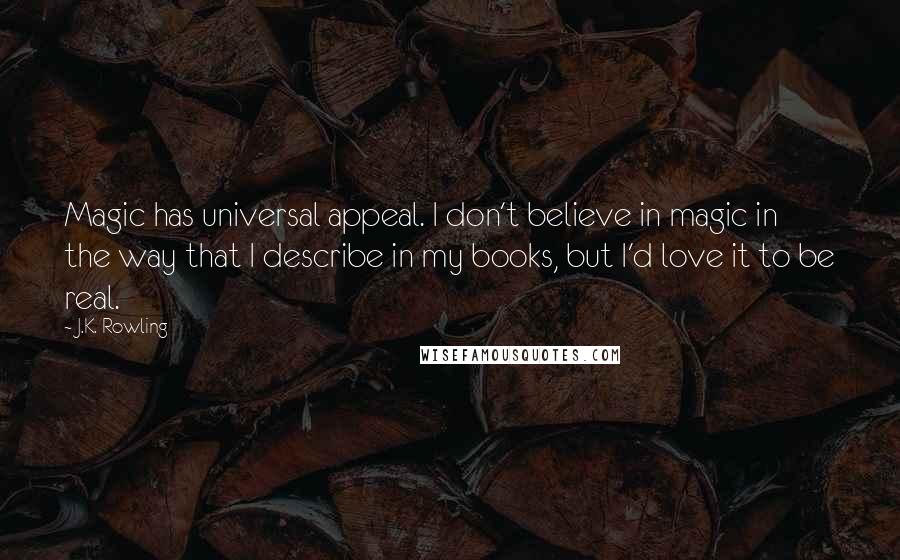 J.K. Rowling Quotes: Magic has universal appeal. I don't believe in magic in the way that I describe in my books, but I'd love it to be real.