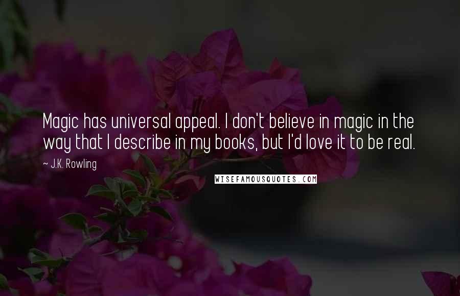 J.K. Rowling Quotes: Magic has universal appeal. I don't believe in magic in the way that I describe in my books, but I'd love it to be real.