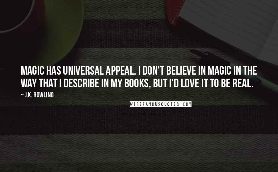 J.K. Rowling Quotes: Magic has universal appeal. I don't believe in magic in the way that I describe in my books, but I'd love it to be real.