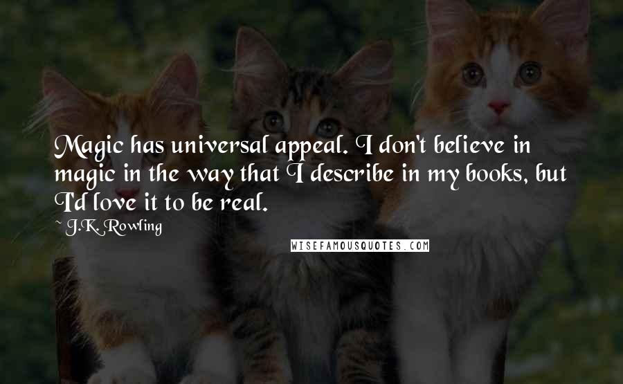 J.K. Rowling Quotes: Magic has universal appeal. I don't believe in magic in the way that I describe in my books, but I'd love it to be real.