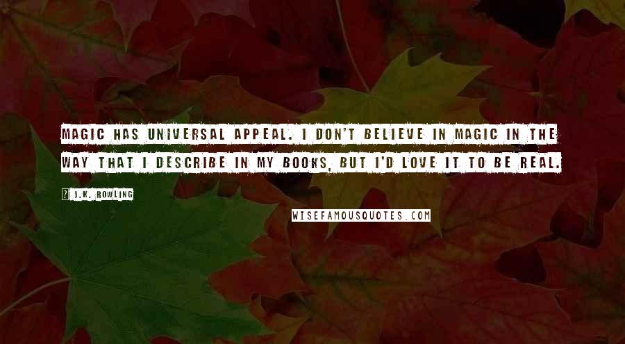 J.K. Rowling Quotes: Magic has universal appeal. I don't believe in magic in the way that I describe in my books, but I'd love it to be real.