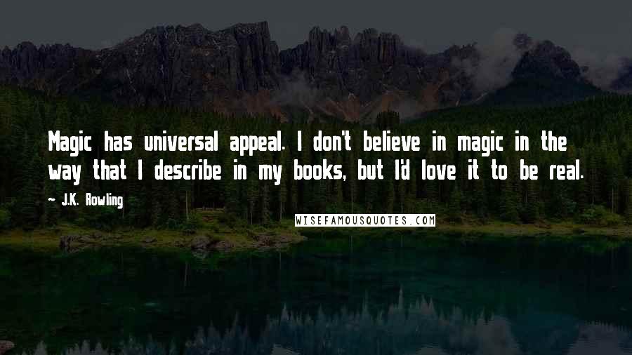 J.K. Rowling Quotes: Magic has universal appeal. I don't believe in magic in the way that I describe in my books, but I'd love it to be real.