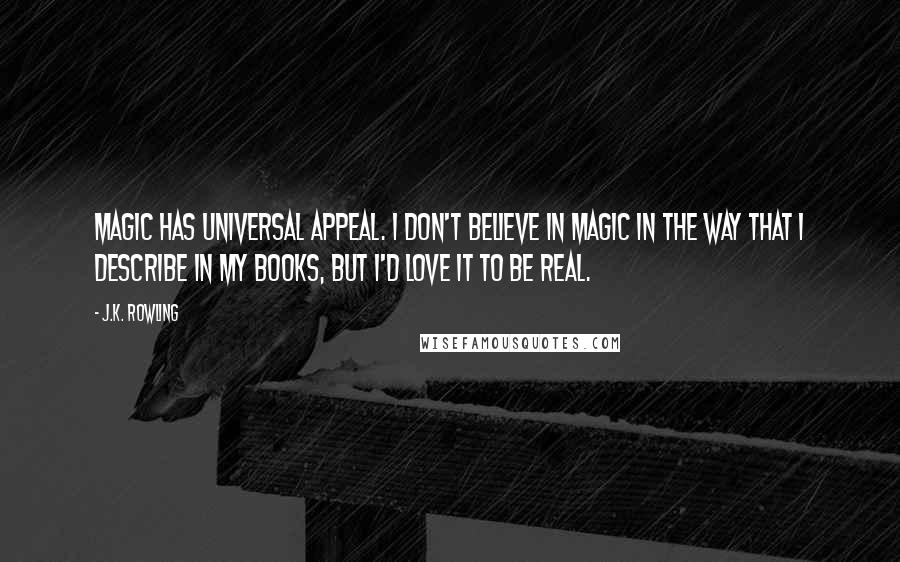 J.K. Rowling Quotes: Magic has universal appeal. I don't believe in magic in the way that I describe in my books, but I'd love it to be real.