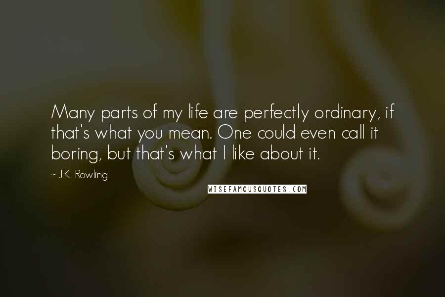 J.K. Rowling Quotes: Many parts of my life are perfectly ordinary, if that's what you mean. One could even call it boring, but that's what I like about it.