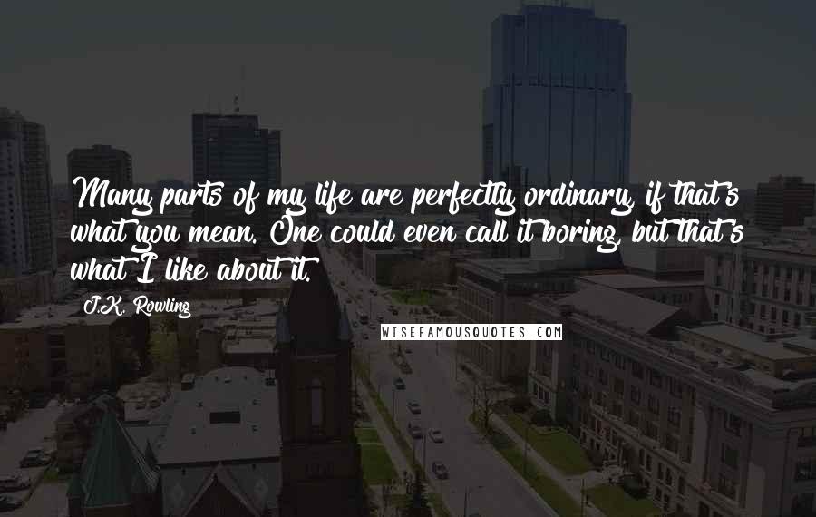 J.K. Rowling Quotes: Many parts of my life are perfectly ordinary, if that's what you mean. One could even call it boring, but that's what I like about it.